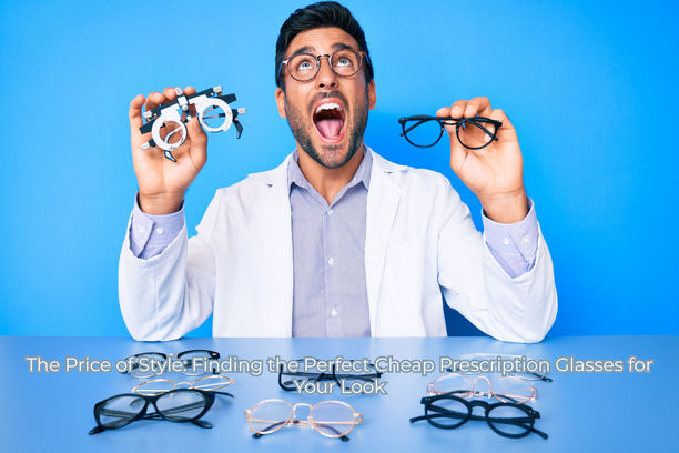 The Price of Style: Finding the Perfect Cheap Prescription Glasses for Your Look The Price of Style: Finding the Perfect Cheap Prescription Glasses for Your Look